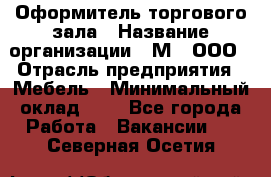 Оформитель торгового зала › Название организации ­ М2, ООО › Отрасль предприятия ­ Мебель › Минимальный оклад ­ 1 - Все города Работа » Вакансии   . Северная Осетия